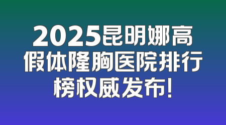 2025昆明娜高假体隆胸医院排行榜权威发布！