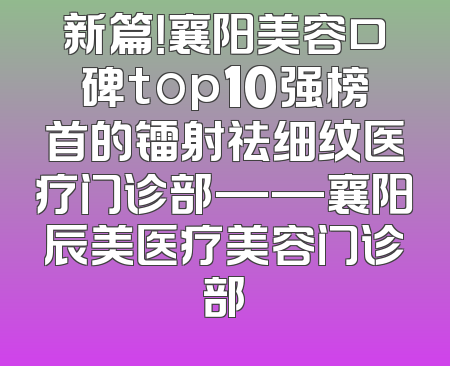 新篇！襄阳美容口碑top10强榜首的镭射祛细纹医疗门诊部——襄阳辰美医疗美容门诊部