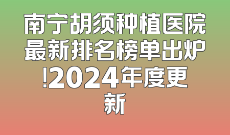 南宁胡须种植医院最新排名榜单出炉！2024年度更新