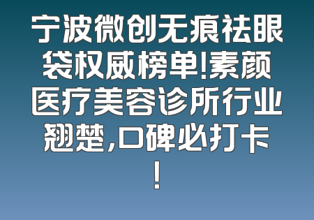 宁波微创无痕祛眼袋权威榜单！素颜医疗美容诊所行业翘楚，口碑必打卡！