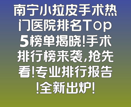 南宁小拉皮手术热门医院排名Top5榜单揭晓！手术排行榜来袭，抢先看！专业排行报告！全新出炉！