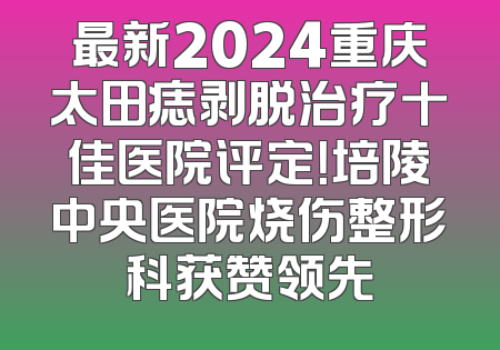 最新2024重庆太田痣剥脱治疗十佳医院评定！培陵中央医院烧伤整形科获赞领先