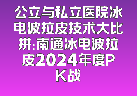 公立与私立医院冰电波拉皮技术大比拼：南通冰电波拉皮2024年度PK战
