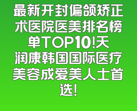 最新开封偏颌矫正术医院医美排名榜单TOP10！天润康韩国国际医疗美容成爱美人士首选！