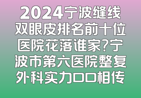 2024宁波缝线双眼皮排名前十位医院花落谁家？宁波市第六医院整复外科实力口口相传