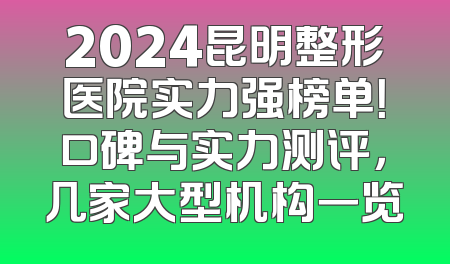 2024昆明整形医院实力强榜单！口碑与实力测评，几家大型机构一览