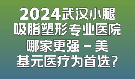 2024武汉小腿吸脂塑形专业医院哪家更强 - 美基元医疗为首选？