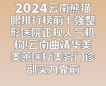2024云南熊猫眼排行榜前十强整形医院正规人气机构！云南曲靖华美美莱医疗美容门诊部实力靠前
