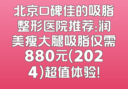 北京口碑佳的吸脂整形医院推荐：润美瘦大腿吸脂仅需880元（2024）超值体验！