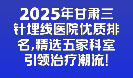 2025年甘肃三针埋线医院优质排名，精选五家科室引领治疗潮流！