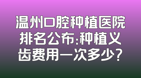 温州口腔种植医院排名公布：种植义齿费用一次多少？
