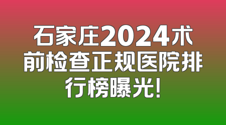 石家庄2024术前检查正规医院排行榜曝光！