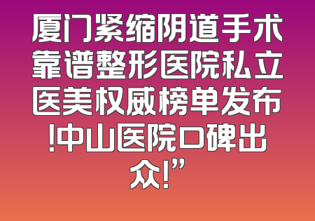 厦门紧缩阴道手术靠谱整形医院私立医美权威榜单发布！中山医院口碑出众！”