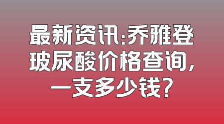 最新资讯：乔雅登玻尿酸价格查询，一支多少钱？