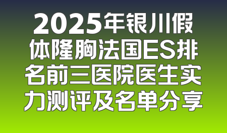 2025年银川假体隆胸法国ES排名前三医院医生实力测评及名单分享