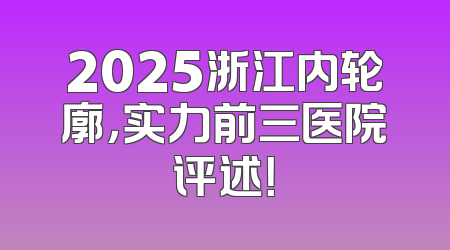 2025浙江内轮廓，实力前三医院评述！
