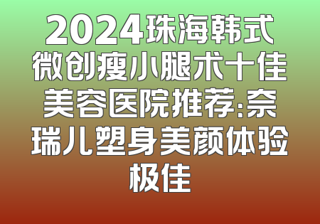2024珠海韩式微创瘦小腿术十佳美容医院推荐：奈瑞儿塑身美颜体验极佳