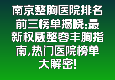 南京整胸医院排名前三榜单揭晓：最新权威整容丰胸指南，热门医院榜单大解密！