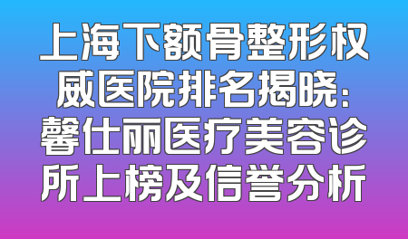 上海下额骨整形权威医院排名揭晓：馨仕丽医疗美容诊所上榜及信誉分析