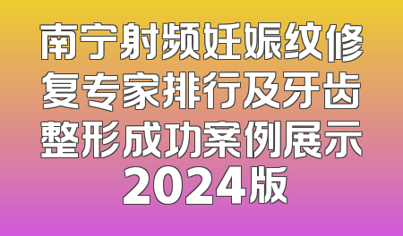 南宁射频妊娠纹修复专家排行及牙齿整形成功案例展示 2024版