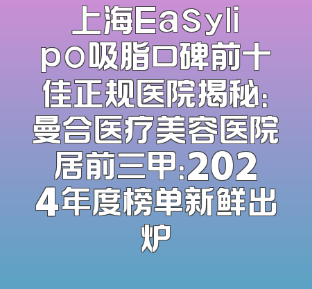上海Easylipo吸脂口碑前十佳正规医院揭秘：曼合医疗美容医院居前三甲：2024年度榜单新鲜出炉