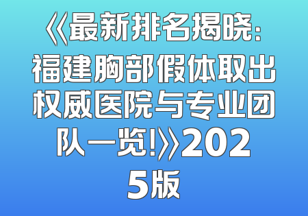 《最新排名揭晓：福建胸部假体取出权威医院与专业团队一览！》2025版