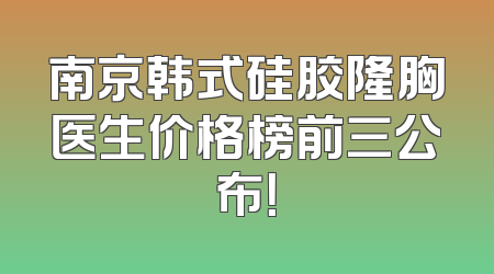 南京韩式硅胶隆胸医生价格榜前三公布！