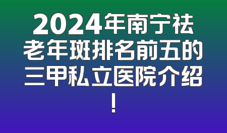 2024年南宁祛老年斑排名前五的三甲私立医院介绍!