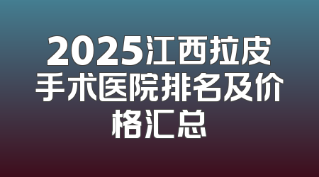 2025江西拉皮手术医院排名及价格汇总