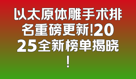 以太原体雕手术排名重磅更新！2025全新榜单揭晓！