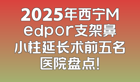 2025年西宁Medpor支架鼻小柱延长术前五名医院盘点！