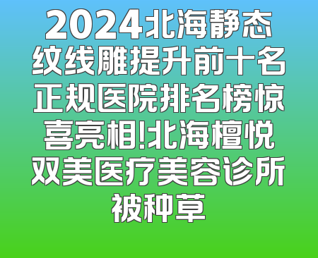 2024北海静态纹线雕提升前十名正规医院排名榜惊喜亮相！北海檀悦双美医疗美容诊所被种草