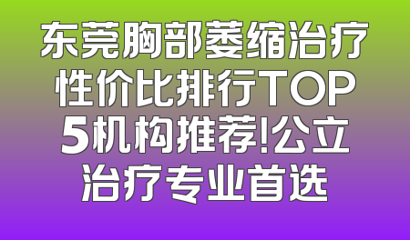 东莞胸部萎缩治疗性价比排行TOP5机构推荐！公立治疗专业首选