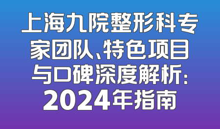 上海九院整形科专家团队、特色项目与口碑深度解析：2024年指南
