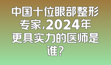 中国十位眼部整形专家，2024年更具实力的医师是谁？
