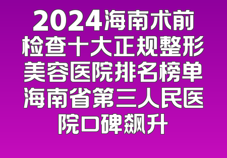 2024海南术前检查十大正规整形美容医院排名榜单海南省第三人民医院口碑飙升