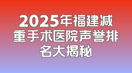 2025年福建减重手术医院声誉排名大揭秘