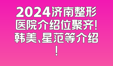 2024济南整形医院介绍位聚齐！韩美、星范等介绍！