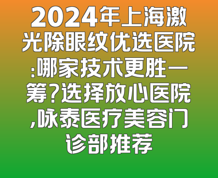 2024年上海激光除眼纹优选医院：哪家技术更胜一筹？选择放心医院，咏泰医疗美容门诊部推荐