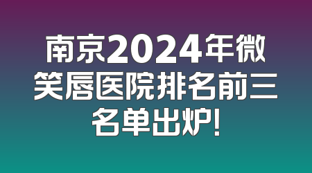南京2024年微笑唇医院排名前三名单出炉！