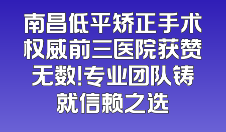 南昌低平矫正手术权威前三医院获赞无数！专业团队铸就信赖之选