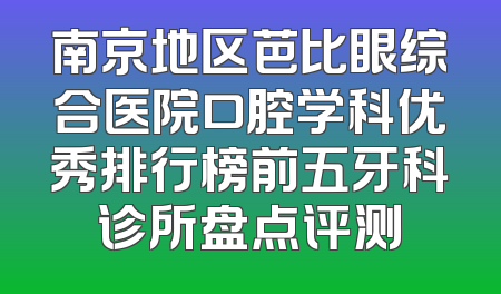 南京地区芭比眼综合医院口腔学科优秀排行榜前五牙科诊所盘点评测