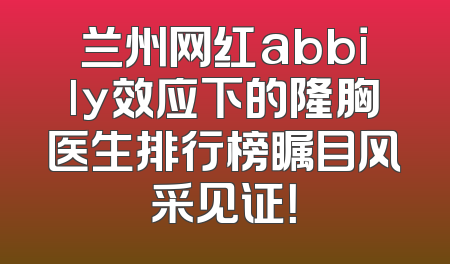 兰州网红abbily效应下的隆胸医生排行榜瞩目风采见证！