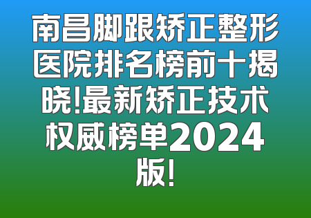 南昌脚跟矫正整形医院排名榜前十揭晓！最新矫正技术权威榜单2024版！