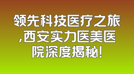 领先科技医疗之旅，西安实力医美医院深度揭秘！