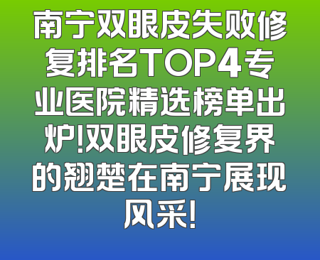 南宁双眼皮失败修复排名TOP4专业医院精选榜单出炉！双眼皮修复界的翘楚在南宁展现风采！