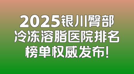 2025银川臀部冷冻溶脂医院排名榜单权威发布！