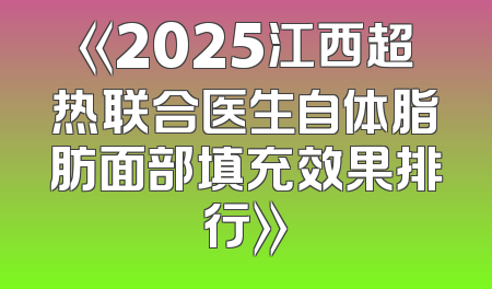 《2025江西超热联合医生自体脂肪面部填充效果排行》