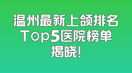 温州最新上颌排名Top5医院榜单揭晓！