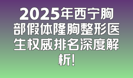 2025年西宁胸部假体隆胸整形医生权威排名深度解析！